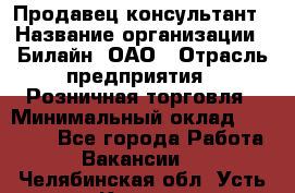 Продавец-консультант › Название организации ­ Билайн, ОАО › Отрасль предприятия ­ Розничная торговля › Минимальный оклад ­ 44 000 - Все города Работа » Вакансии   . Челябинская обл.,Усть-Катав г.